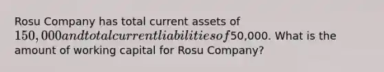 Rosu Company has total current assets of 150,000 and total current liabilities of50,000. What is the amount of working capital for Rosu Company?