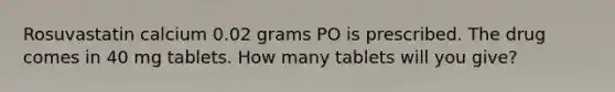 Rosuvastatin calcium 0.02 grams PO is prescribed. The drug comes in 40 mg tablets. How many tablets will you give?