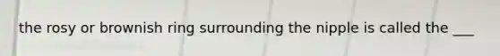 the rosy or brownish ring surrounding the nipple is called the ___