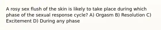 A rosy sex flush of the skin is likely to take place during which phase of the sexual response cycle? A) Orgasm B) Resolution C) Excitement D) During any phase