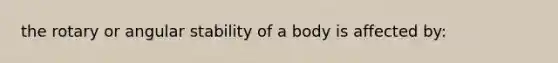 the rotary or angular stability of a body is affected by: