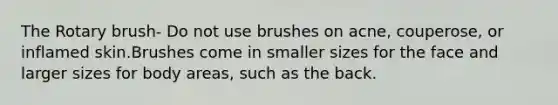 The Rotary brush- Do not use brushes on acne, couperose, or inflamed skin.Brushes come in smaller sizes for the face and larger sizes for body areas, such as the back.