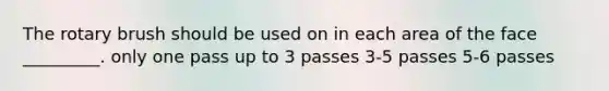 The rotary brush should be used on in each area of the face _________. only one pass up to 3 passes 3-5 passes 5-6 passes