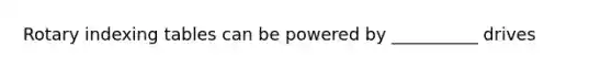 Rotary indexing tables can be powered by __________ drives