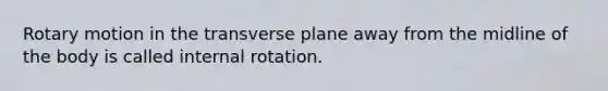 Rotary motion in the transverse plane away from the midline of the body is called internal rotation.