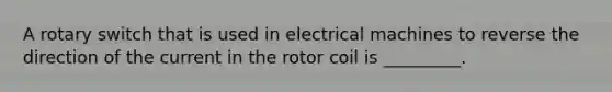 A rotary switch that is used in electrical machines to reverse the direction of the current in the rotor coil is _________.