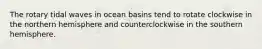 The rotary tidal waves in ocean basins tend to rotate clockwise in the northern hemisphere and counterclockwise in the southern hemisphere.