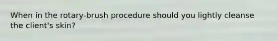 When in the rotary-brush procedure should you lightly cleanse the client's skin?