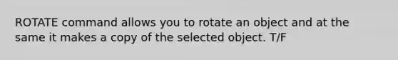 ROTATE command allows you to rotate an object and at the same it makes a copy of the selected object. T/F