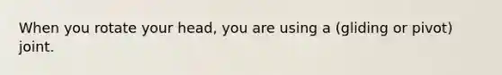 When you rotate your head, you are using a (gliding or pivot) joint.