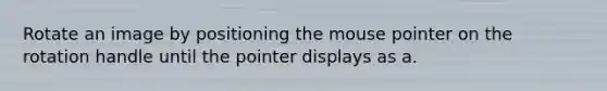 Rotate an image by positioning the mouse pointer on the rotation handle until the pointer displays as a.