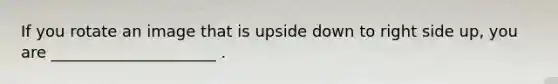 If you rotate an image that is upside down to right side up, you are _____________________ .