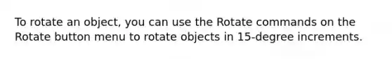 To rotate an object, you can use the Rotate commands on the Rotate button menu to rotate objects in 15-degree increments.