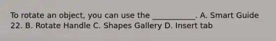 To rotate an object, you can use the ___________. A. Smart Guide 22. B. Rotate Handle C. Shapes Gallery D. Insert tab