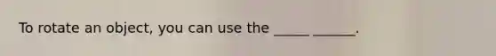 To rotate an object, you can use the _____ ______.