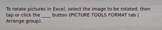 To rotate pictures in Excel, select the image to be rotated, then tap or click the ____ button (PICTURE TOOLS FORMAT tab | Arrange group).