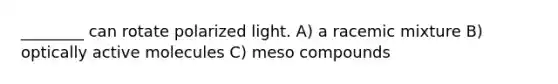 ________ can rotate polarized light. A) a racemic mixture B) optically active molecules C) meso compounds