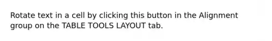 Rotate text in a cell by clicking this button in the Alignment group on the TABLE TOOLS LAYOUT tab.