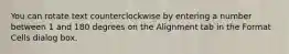 You can rotate text counterclockwise by entering a number between 1 and 180 degrees on the Alignment tab in the Format Cells dialog box.