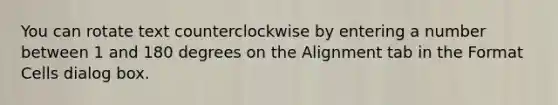 You can rotate text counterclockwise by entering a number between 1 and 180 degrees on the Alignment tab in the Format Cells dialog box.