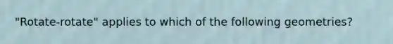 "Rotate-rotate" applies to which of the following geometries?