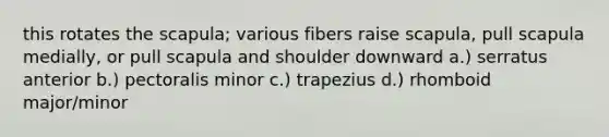 this rotates the scapula; various fibers raise scapula, pull scapula medially, or pull scapula and shoulder downward a.) serratus anterior b.) pectoralis minor c.) trapezius d.) rhomboid major/minor