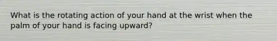 What is the rotating action of your hand at the wrist when the palm of your hand is facing upward?