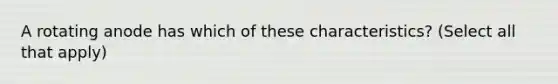 A rotating anode has which of these characteristics? (Select all that apply)