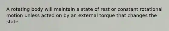 A rotating body will maintain a state of rest or constant rotational motion unless acted on by an external torque that changes the state.