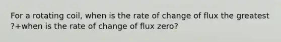 For a rotating coil, when is the rate of change of flux the greatest ?+when is the rate of change of flux zero?