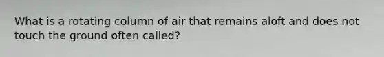 What is a rotating column of air that remains aloft and does not touch the ground often called?