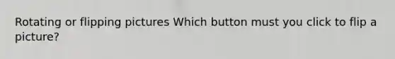 Rotating or flipping pictures Which button must you click to flip a picture?