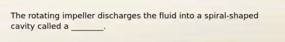 The rotating impeller discharges the fluid into a spiral-shaped cavity called a ________.