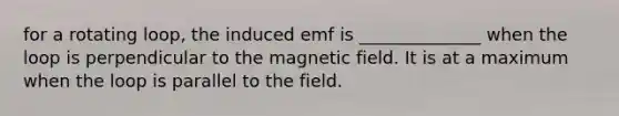 for a rotating loop, the induced emf is ______________ when the loop is perpendicular to the magnetic field. It is at a maximum when the loop is parallel to the field.