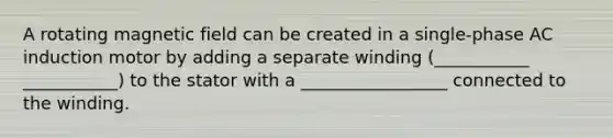A rotating magnetic field can be created in a single-phase AC induction motor by adding a separate winding (___________ ___________) to the stator with a _________________ connected to the winding.