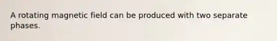 A rotating magnetic field can be produced with two separate phases.