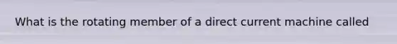 What is the rotating member of a direct current machine called