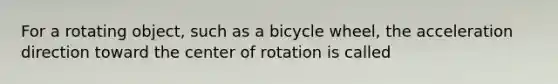 For a rotating object, such as a bicycle wheel, the acceleration direction toward the center of rotation is called