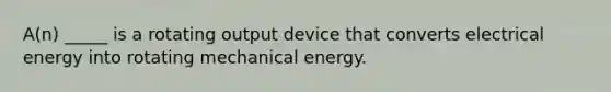 A(n) _____ is a rotating output device that converts electrical energy into rotating mechanical energy.