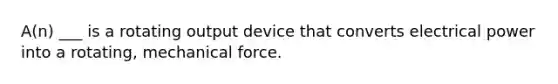 A(n) ___ is a rotating output device that converts electrical power into a rotating, mechanical force.