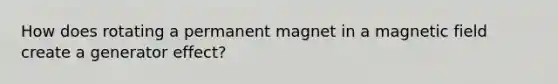 How does rotating a permanent magnet in a magnetic field create a generator effect?