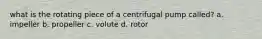 what is the rotating piece of a centrifugal pump called? a. impeller b. propeller c. volute d. rotor