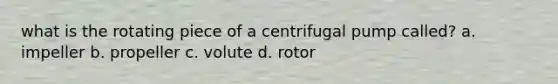 what is the rotating piece of a <a href='https://www.questionai.com/knowledge/kVpSyOANRb-centrifugal-pump' class='anchor-knowledge'>centrifugal pump</a> called? a. impeller b. propeller c. volute d. rotor