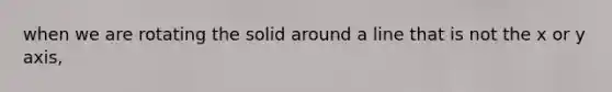 when we are rotating the solid around a line that is not the x or y axis,