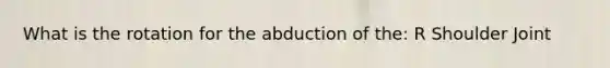 What is the rotation for the abduction of the: R Shoulder Joint