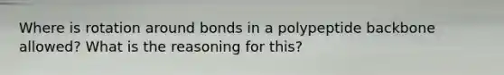 Where is rotation around bonds in a polypeptide backbone allowed? What is the reasoning for this?