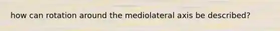 how can rotation around the mediolateral axis be described?