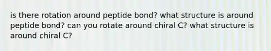 is there rotation around peptide bond? what structure is around peptide bond? can you rotate around chiral C? what structure is around chiral C?