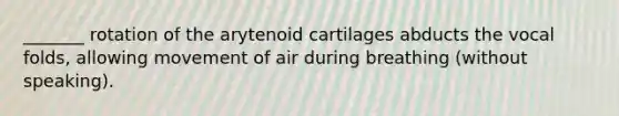 _______ rotation of the arytenoid cartilages abducts the vocal folds, allowing movement of air during breathing (without speaking).