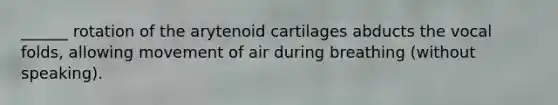 ______ rotation of the arytenoid cartilages abducts the vocal folds, allowing movement of air during breathing (without speaking).